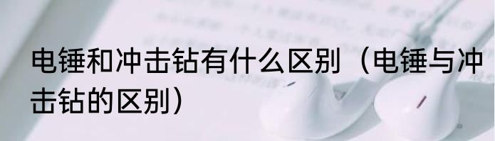 电锤和冲击钻有什么区别（电锤与冲击钻的区别）