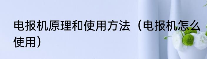 电报机原理和使用方法（电报机怎么使用）