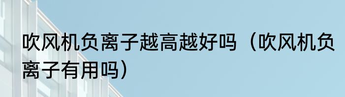 吹风机负离子越高越好吗（吹风机负离子有用吗）