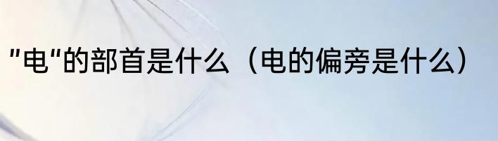 ”电“的部首是什么（电的偏旁是什么）