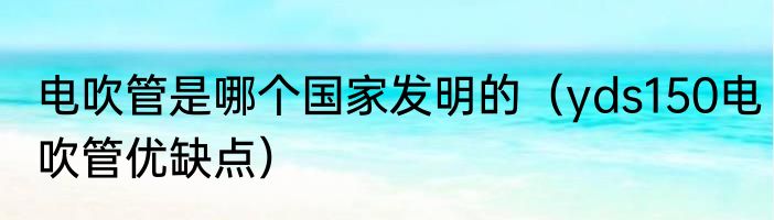 电吹管是哪个国家发明的（yds150电吹管优缺点）