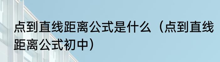 点到直线距离公式是什么（点到直线距离公式初中）