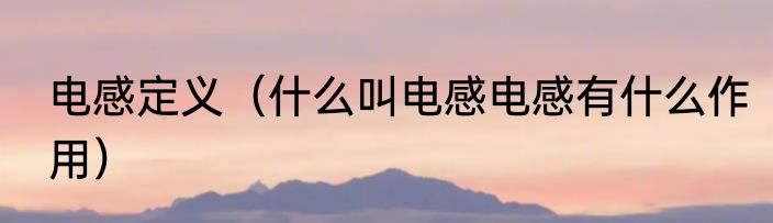 电感定义（什么叫电感电感有什么作用）