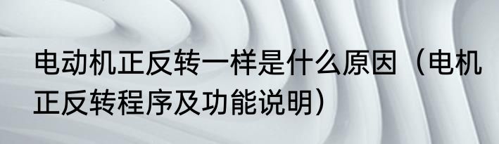 电动机正反转一样是什么原因（电机正反转程序及功能说明）