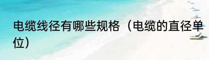 电缆线径有哪些规格（电缆的直径单位）