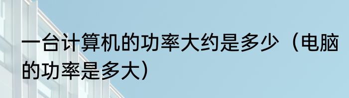 一台计算机的功率大约是多少（电脑的功率是多大）