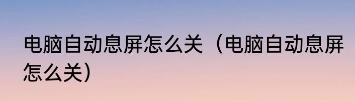 电脑自动息屏怎么关（电脑自动息屏怎么关）