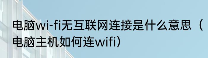 电脑wi-fi无互联网连接是什么意思（电脑主机如何连wifi）