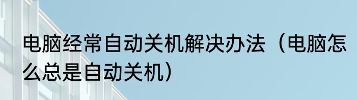 电脑经常自动关机解决办法（电脑怎么总是自动关机）