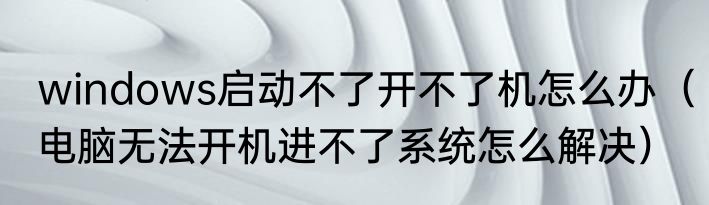 windows启动不了开不了机怎么办（电脑无法开机进不了系统怎么解决）