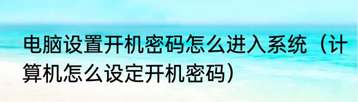 电脑设置开机密码怎么进入系统（计算机怎么设定开机密码）