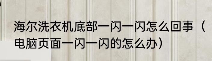 海尔洗衣机底部一闪一闪怎么回事（电脑页面一闪一闪的怎么办）