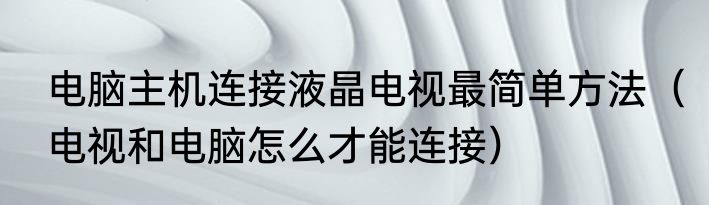 电脑主机连接液晶电视最简单方法（电视和电脑怎么才能连接）