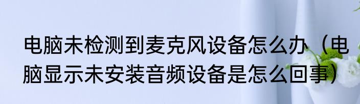 电脑未检测到麦克风设备怎么办（电脑显示未安装音频设备是怎么回事）