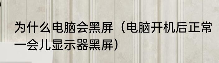 为什么电脑会黑屏（电脑开机后正常一会儿显示器黑屏）