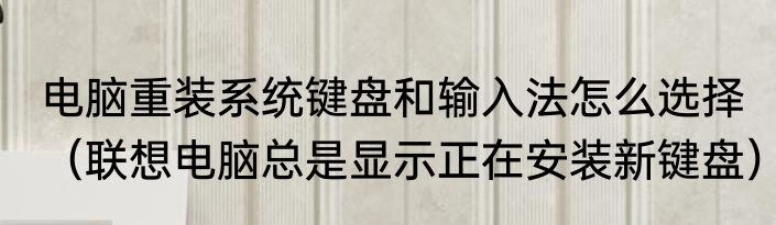 电脑重装系统键盘和输入法怎么选择（联想电脑总是显示正在安装新键盘）