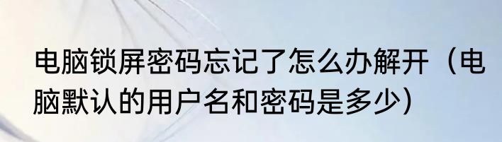 电脑锁屏密码忘记了怎么办解开（电脑默认的用户名和密码是多少）
