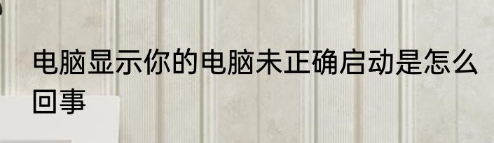 电脑显示你的电脑未正确启动是怎么回事