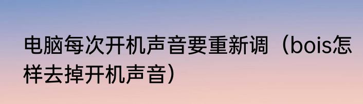 电脑每次开机声音要重新调（bois怎样去掉开机声音）