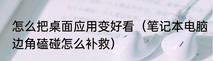 怎么把桌面应用变好看（笔记本电脑边角磕碰怎么补救）
