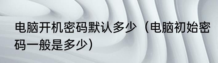 电脑开机密码默认多少（电脑初始密码一般是多少）