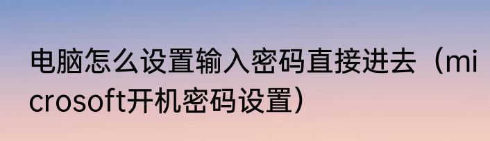 电脑怎么设置输入密码直接进去（microsoft开机密码设置）