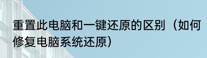 重置此电脑和一键还原的区别（如何修复电脑系统还原）