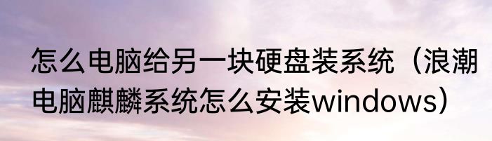 怎么电脑给另一块硬盘装系统（浪潮电脑麒麟系统怎么安装windows）