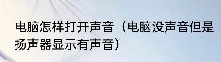 电脑怎样打开声音（电脑没声音但是扬声器显示有声音）