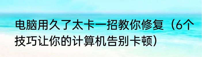 电脑用久了太卡一招教你修复（6个技巧让你的计算机告别卡顿）