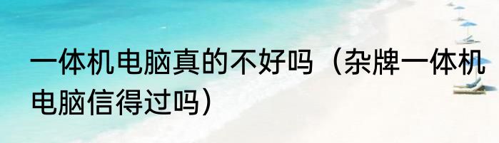 一体机电脑真的不好吗（杂牌一体机电脑信得过吗）