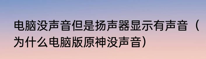 电脑没声音但是扬声器显示有声音（为什么电脑版原神没声音）