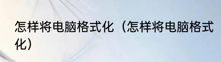 怎样将电脑格式化（怎样将电脑格式化）