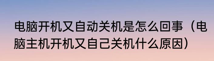电脑开机又自动关机是怎么回事（电脑主机开机又自己关机什么原因）