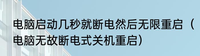 电脑启动几秒就断电然后无限重启（电脑无故断电式关机重启）