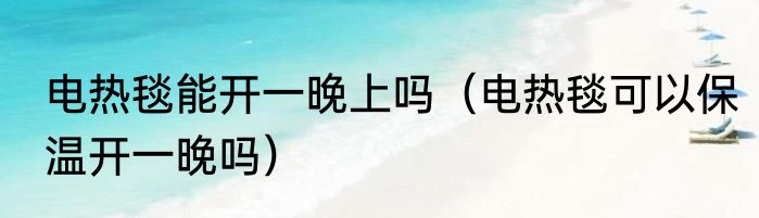 电热毯能开一晚上吗（电热毯可以保温开一晚吗）