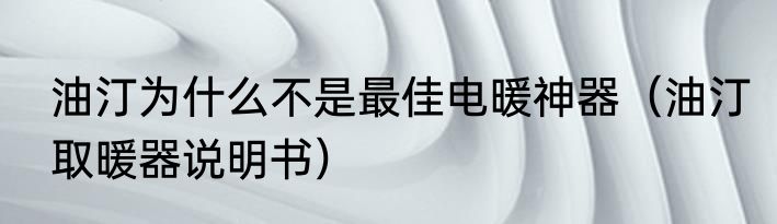 油汀为什么不是最佳电暖神器（油汀取暖器说明书）