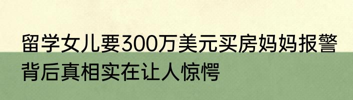 留学女儿要300万美元买房妈妈报警 背后真相实在让人惊愕
