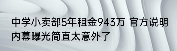 中学小卖部5年租金943万 官方说明 内幕曝光简直太意外了
