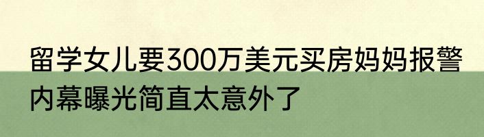 留学女儿要300万美元买房妈妈报警 内幕曝光简直太意外了