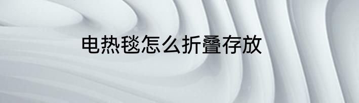 电热毯怎么折叠存放