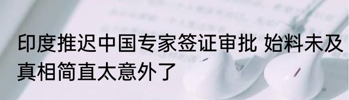 印度推迟中国专家签证审批 始料未及真相简直太意外了
