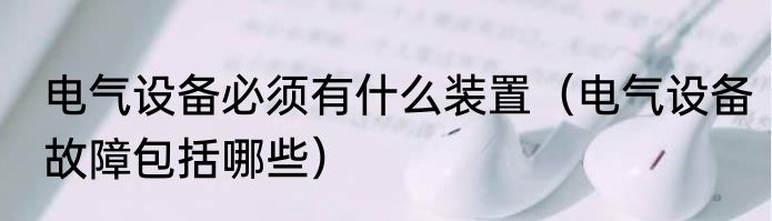 电气设备必须有什么装置（电气设备故障包括哪些）