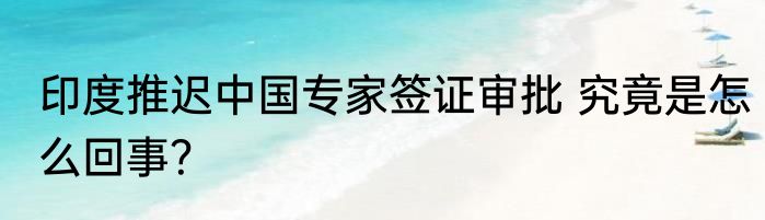 印度推迟中国专家签证审批 究竟是怎么回事？