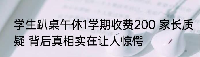 学生趴桌午休1学期收费200 家长质疑 背后真相实在让人惊愕