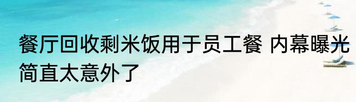餐厅回收剩米饭用于员工餐 内幕曝光简直太意外了