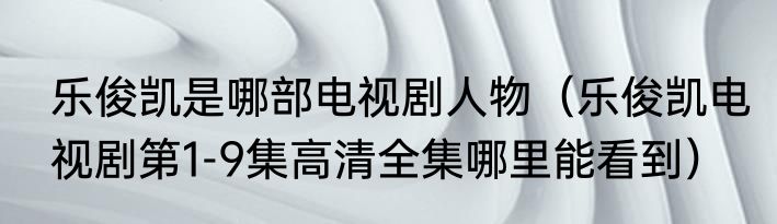 乐俊凯是哪部电视剧人物（乐俊凯电视剧第1-9集高清全集哪里能看到）