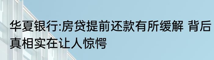 华夏银行:房贷提前还款有所缓解 背后真相实在让人惊愕