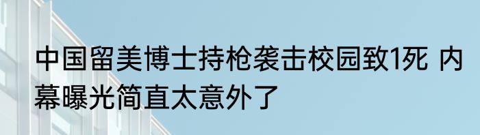 中国留美博士持枪袭击校园致1死 内幕曝光简直太意外了