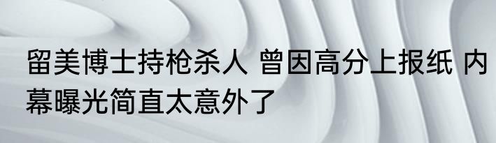 留美博士持枪杀人 曾因高分上报纸 内幕曝光简直太意外了